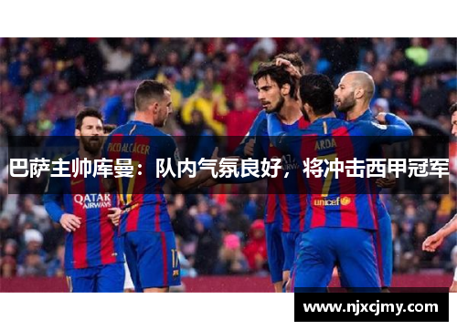 巴萨主帅库曼：队内气氛良好，将冲击西甲冠军