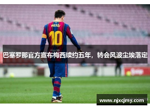 巴塞罗那官方宣布梅西续约五年，转会风波尘埃落定