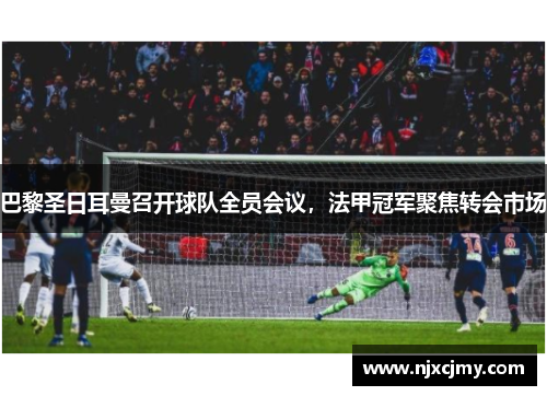 巴黎圣日耳曼召开球队全员会议，法甲冠军聚焦转会市场