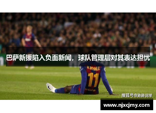 巴萨新援陷入负面新闻，球队管理层对其表达担忧